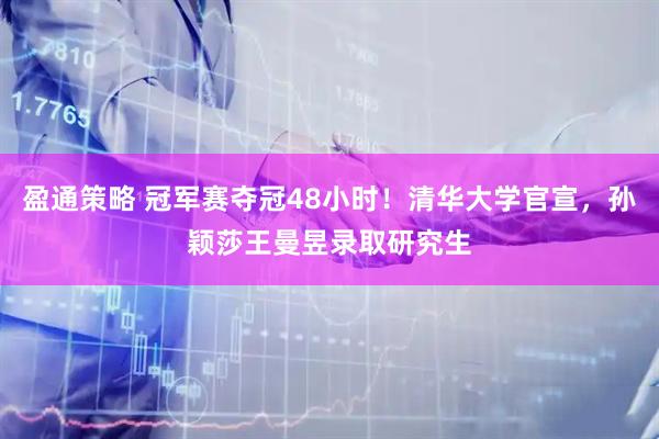 盈通策略 冠军赛夺冠48小时!清华大学官宣,孙颖莎王曼昱录取研究生