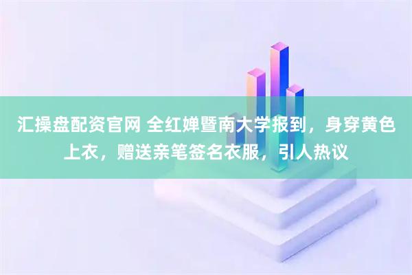 汇操盘配资官网 全红婵暨南大学报到,身穿黄色上衣,赠送亲笔签名衣服,引人热议