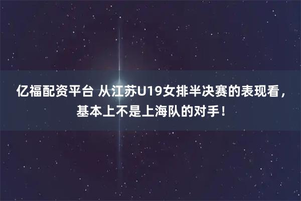亿福配资平台 从江苏U19女排半决赛的表现看，基本上不是上海队的对手！
