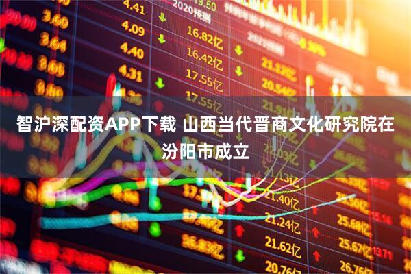智沪深配资APP下载 山西当代晋商文化研究院在汾阳市成立