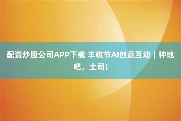 配资炒股公司APP下载 丰收节AI创意互动｜种地吧，土司！