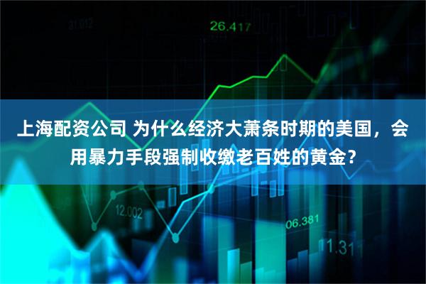 上海配资公司 为什么经济大萧条时期的美国，会用暴力手段强制收缴老百姓的黄金？