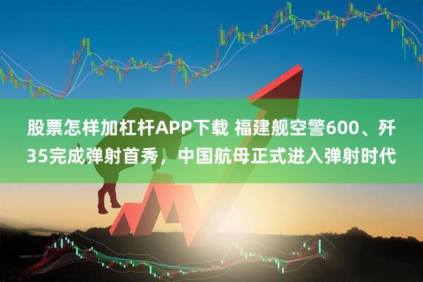 股票怎样加杠杆APP下载 福建舰空警600、歼35完成弹射首秀，中国航母正式进入弹射时代