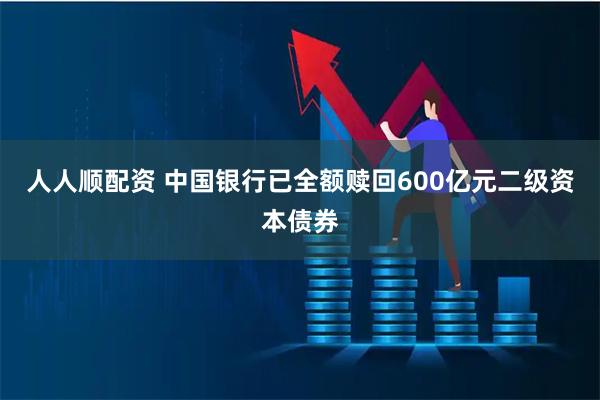 人人顺配资 中国银行已全额赎回600亿元二级资本债券