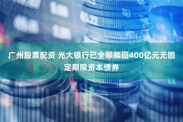 广州股票配资 光大银行已全额赎回400亿元无固定期限资本债券