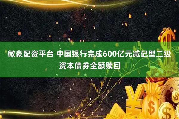 微豪配资平台 中国银行完成600亿元减记型二级资本债券全额赎回
