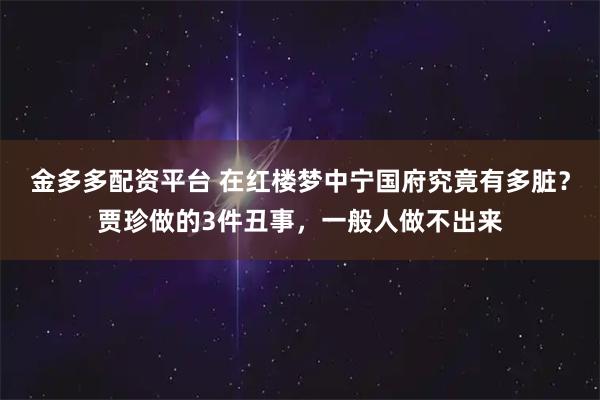 金多多配资平台 在红楼梦中宁国府究竟有多脏？贾珍做的3件丑事，一般人做不出来