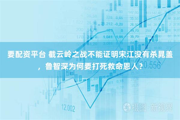 要配资平台 截云岭之战不能证明宋江没有杀晁盖，鲁智深为何要打死救命恩人？