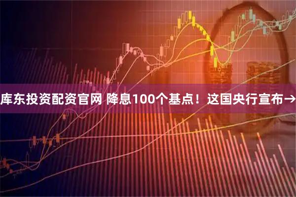 库东投资配资官网 降息100个基点！这国央行宣布→