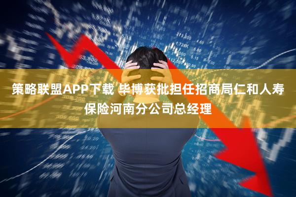 策略联盟APP下载 毕博获批担任招商局仁和人寿保险河南分公司总经理