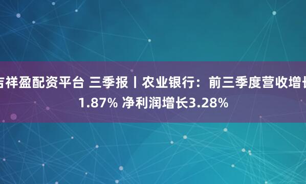 吉祥盈配资平台 三季报丨农业银行：前三季度营收增长1.87% 净利润增长3.28%
