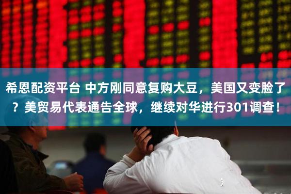 希恩配资平台 中方刚同意复购大豆，美国又变脸了？美贸易代表通告全球，继续对华进行301调查！