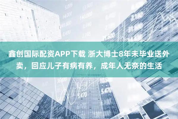 鑫创国际配资APP下载 浙大博士8年未毕业送外卖,回应儿子有病有养,成年人无奈的生活
