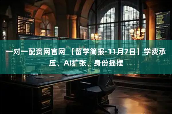 一对一配资网官网 【留学简报·11月7日】学费承压、AI扩张、身份摇摆