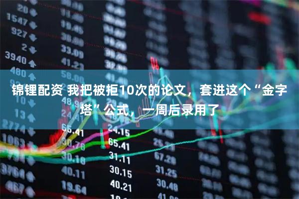 锦锂配资 我把被拒10次的论文，套进这个“金字塔”公式，一周后录用了