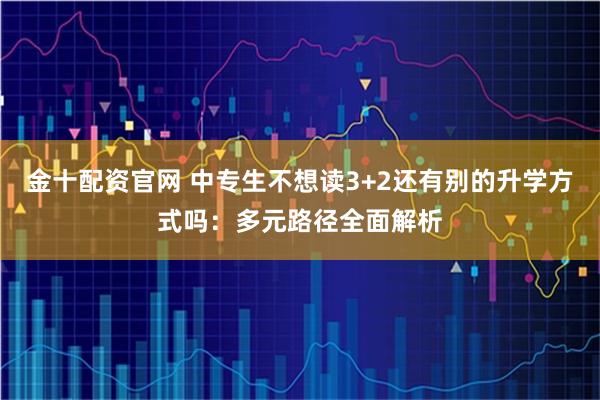 金十配资官网 中专生不想读3+2还有别的升学方式吗:多元路径全面解析