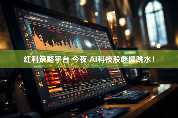红利策略平台 今夜 AI科技股继续跳水！