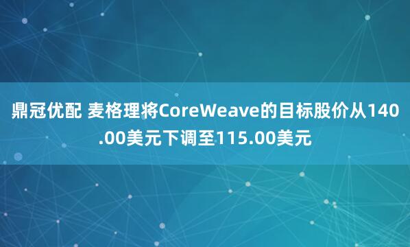 鼎冠优配 麦格理将CoreWeave的目标股价从140.00美元下调至115.00美元