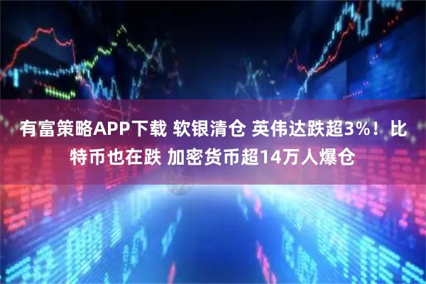 有富策略APP下载 软银清仓 英伟达跌超3%！比特币也在跌 加密货币超14万人爆仓