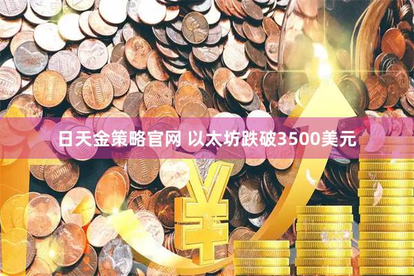 日天金策略官网 以太坊跌破3500美元