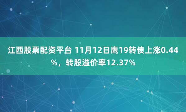 江西股票配资平台 11月12日鹰19转债上涨0.44%，转股溢价率12.37%