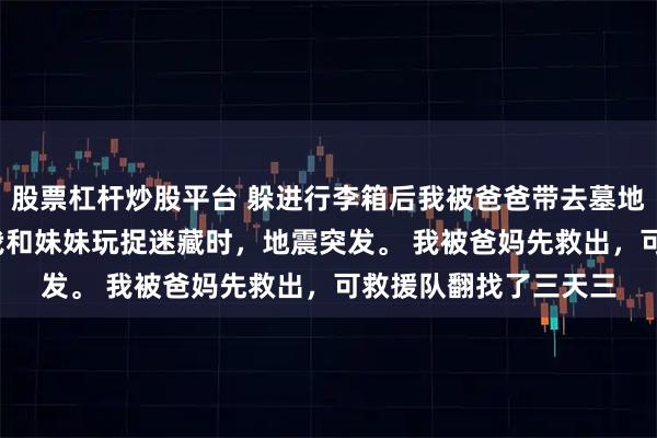 股票杠杆炒股平台 躲进行李箱后我被爸爸带去墓地 许丞悦 七岁那年,我和妹妹玩捉迷藏时,地震突发。 我被爸妈先救出,可救援队翻找了三天三