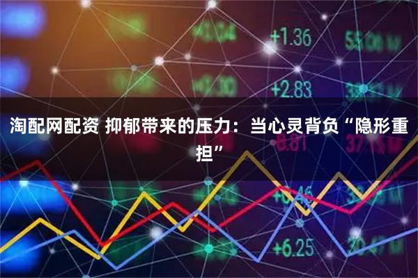 淘配网配资 抑郁带来的压力:当心灵背负“隐形重担”