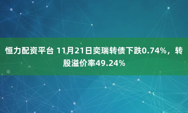 恒力配资平台 11月21日奕瑞转债下跌0.74%,转股溢价率49.24%
