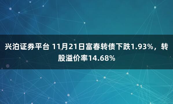 兴泊证券平台 11月21日富春转债下跌1.93%,转股溢价率14.68%