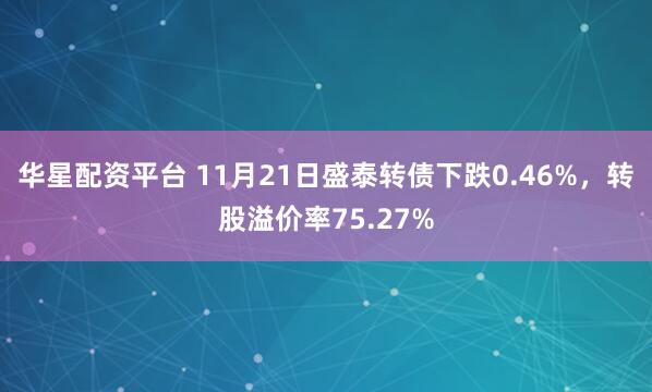 华星配资平台 11月21日盛泰转债下跌0.46%,转股溢价率75.27%