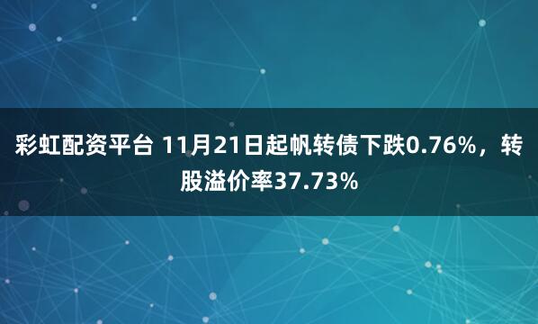 彩虹配资平台 11月21日起帆转债下跌0.76%,转股溢价率37.73%