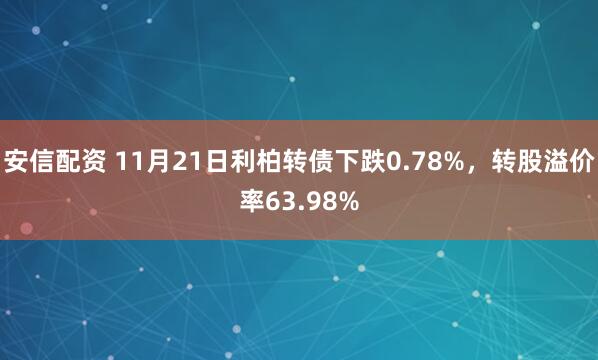 安信配资 11月21日利柏转债下跌0.78%，转股溢价率63.98%