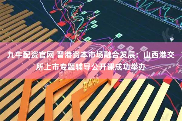 九牛配资官网 晋港资本市场融合发展:山西港交所上市专题辅导公开课成功举办