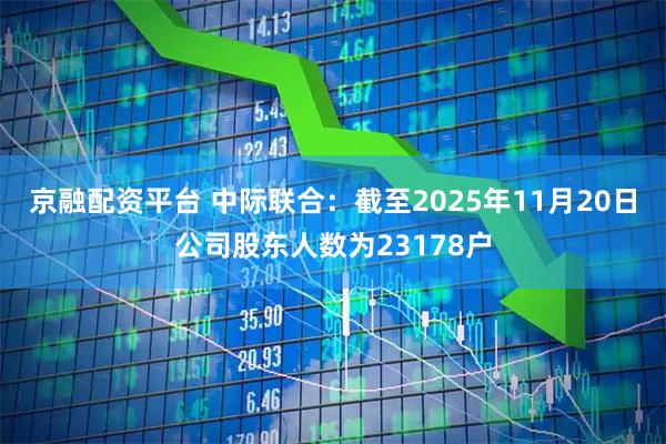 京融配资平台 中际联合：截至2025年11月20日公司股东人数为23178户