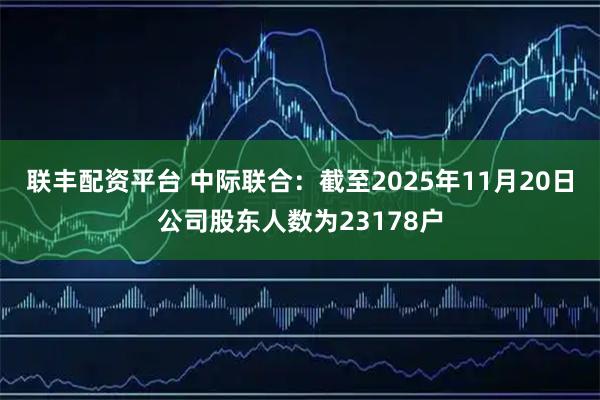 联丰配资平台 中际联合：截至2025年11月20日公司股东人数为23178户