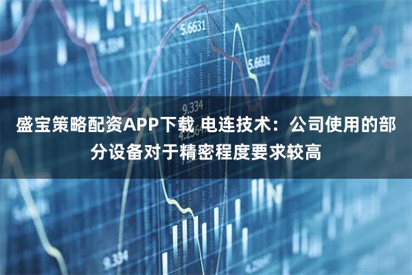 盛宝策略配资APP下载 电连技术：公司使用的部分设备对于精密程度要求较高