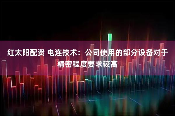 红太阳配资 电连技术：公司使用的部分设备对于精密程度要求较高