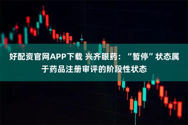 好配资官网APP下载 兴齐眼药：“暂停”状态属于药品注册审评的阶段性状态