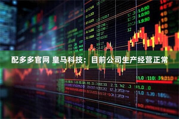 配多多官网 皇马科技：目前公司生产经营正常