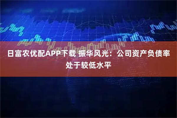 日富农优配APP下载 振华风光：公司资产负债率处于较低水平