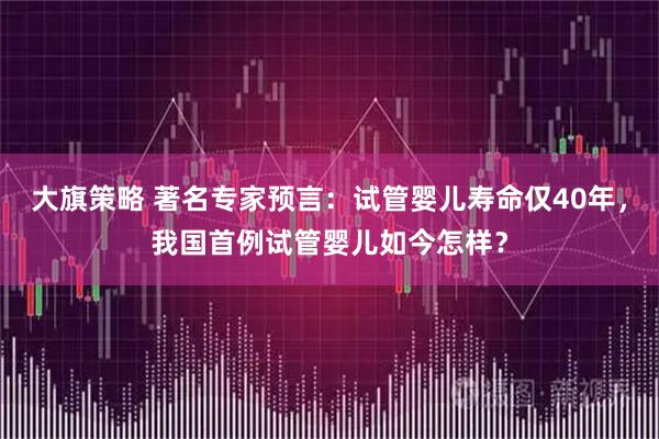 大旗策略 著名专家预言：试管婴儿寿命仅40年，我国首例试管婴儿如今怎样？