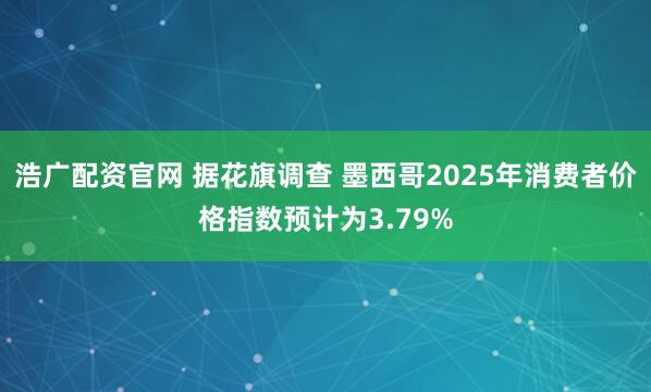浩广配资官网 据花旗调查 墨西哥2025年消费者价格指数预计为3.79%