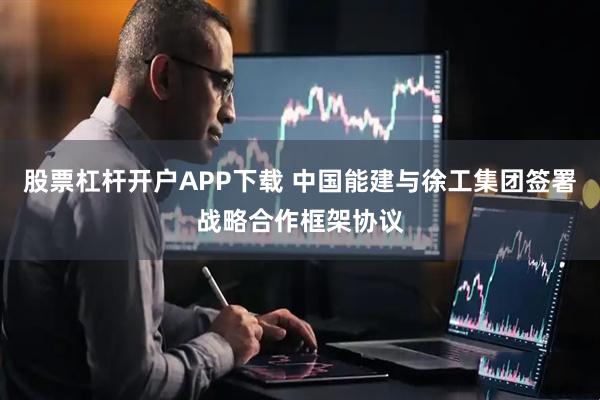 股票杠杆开户APP下载 中国能建与徐工集团签署战略合作框架协议