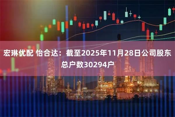 宏琳优配 怡合达：截至2025年11月28日公司股东总户数30294户