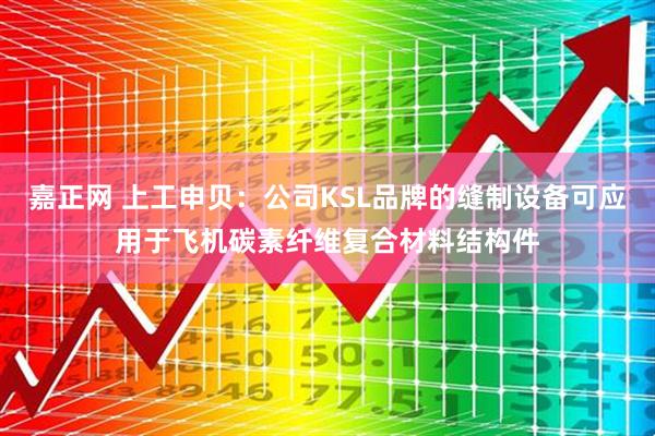 嘉正网 上工申贝：公司KSL品牌的缝制设备可应用于飞机碳素纤维复合材料结构件
