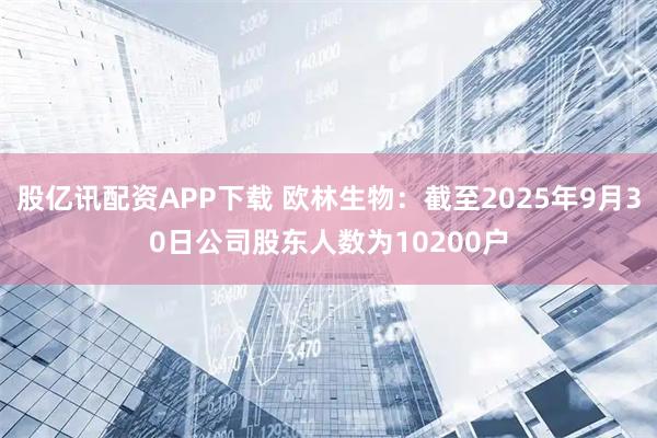 股亿讯配资APP下载 欧林生物：截至2025年9月30日公司股东人数为10200户