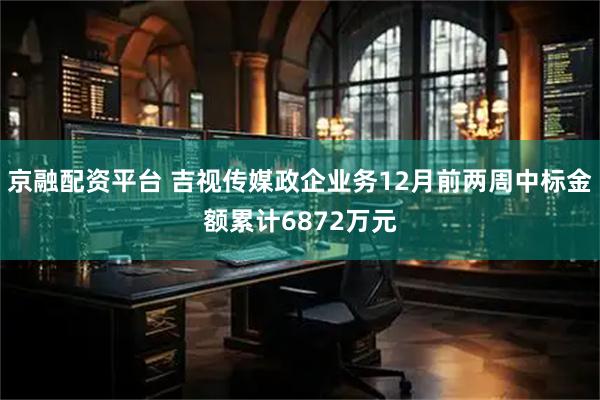 京融配资平台 吉视传媒政企业务12月前两周中标金额累计6872万元