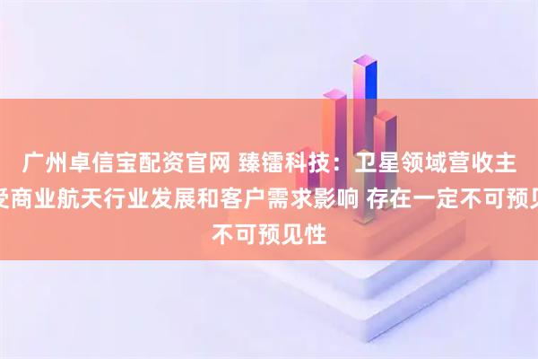 广州卓信宝配资官网 臻镭科技:卫星领域营收主要受商业航天行业发展和客户需求影响 存在一定不可预见性