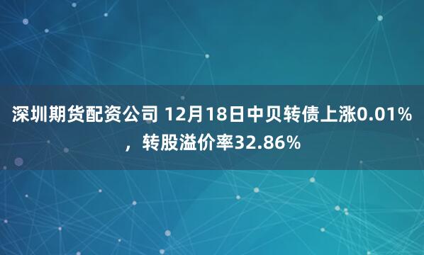 深圳期货配资公司 12月18日中贝转债上涨0.01%,转股溢价率32.86%
