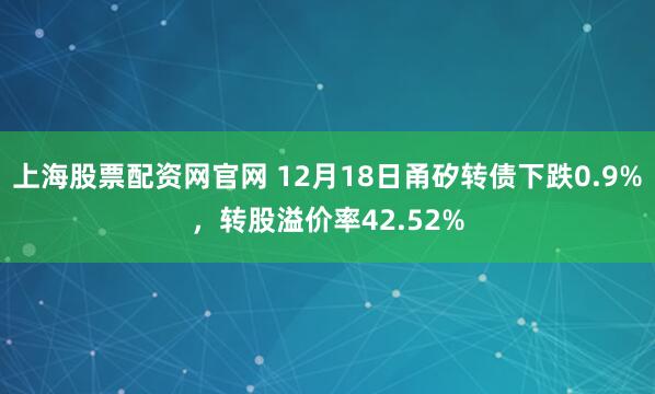 上海股票配资网官网 12月18日甬矽转债下跌0.9%,转股溢价率42.52%